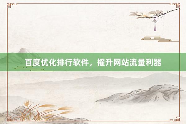 百度优化排行软件，擢升网站流量利器