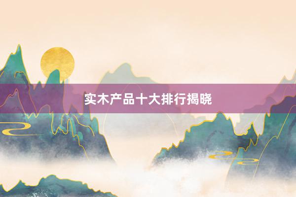 实木产品十大排行揭晓