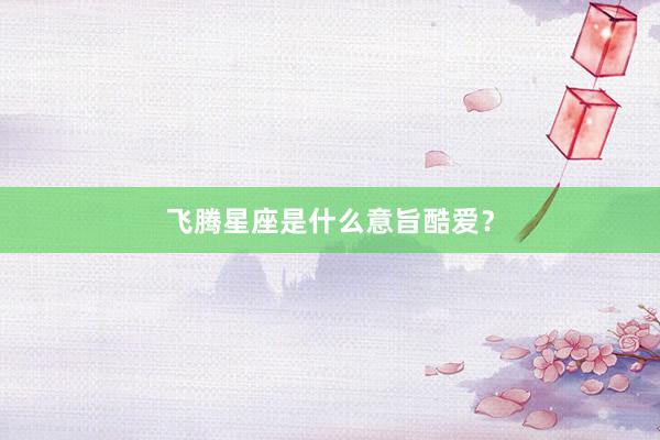 飞腾星座是什么意旨酷爱？