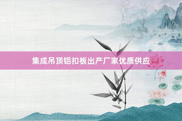 集成吊顶铝扣板出产厂家优质供应