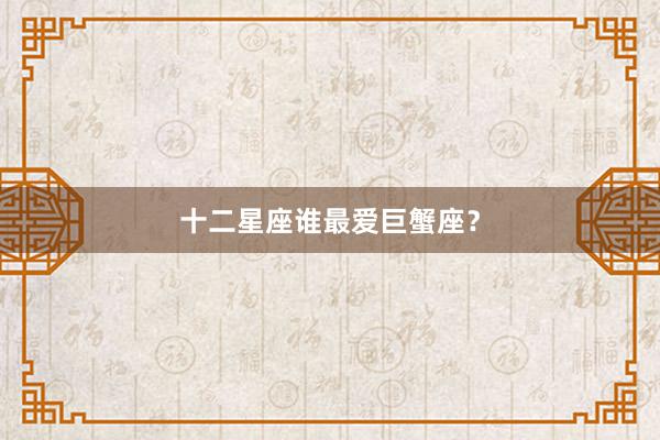 十二星座谁最爱巨蟹座？