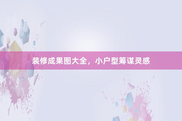 装修成果图大全，小户型筹谋灵感