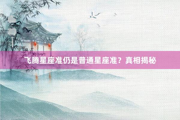 飞腾星座准仍是普通星座准？真相揭秘