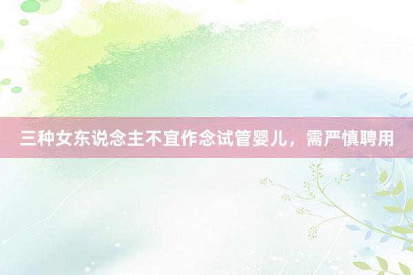 三种女东说念主不宜作念试管婴儿，需严慎聘用