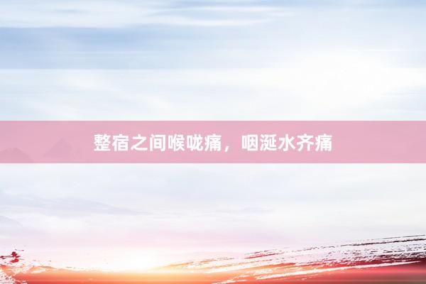 整宿之间喉咙痛，咽涎水齐痛