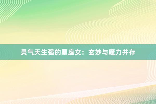 灵气天生强的星座女：玄妙与魔力并存