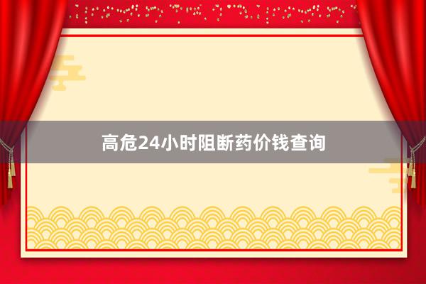 高危24小时阻断药价钱查询