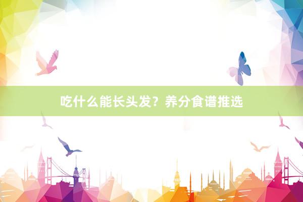 吃什么能长头发？养分食谱推选