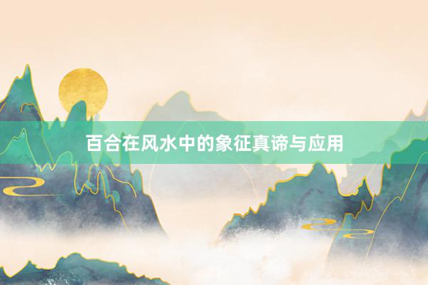 百合在风水中的象征真谛与应用
