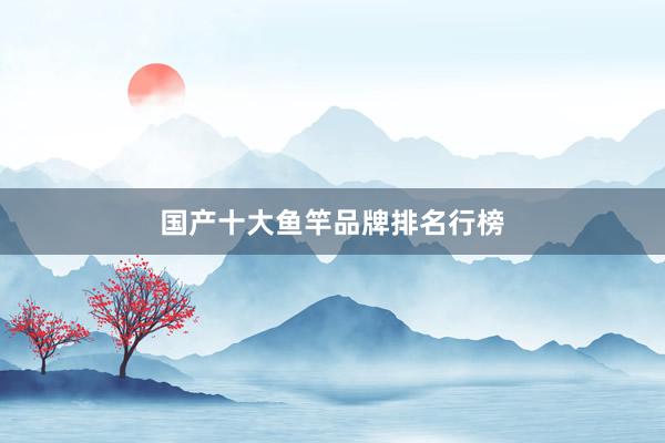 国产十大鱼竿品牌排名行榜