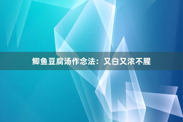 鲫鱼豆腐汤作念法：又白又浓不腥