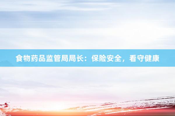 食物药品监管局局长：保险安全，看守健康